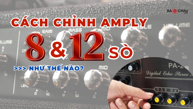 Cách chỉnh amply 8 sò và 12 sò như thế nào?