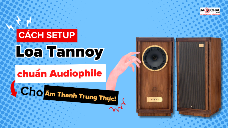 Cách setup loa Tannoy chuẩn Audiophile cho âm thanh trung thực nhất!