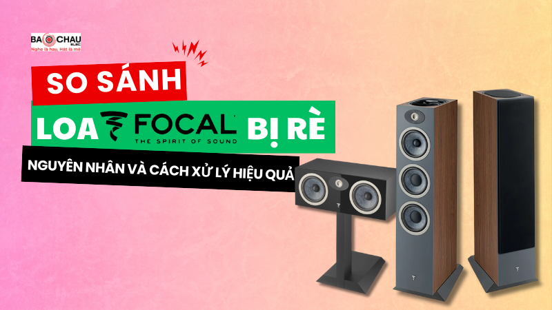 Loa Focal bị rè? Nguyên nhân và cách xử lý hiệu quả