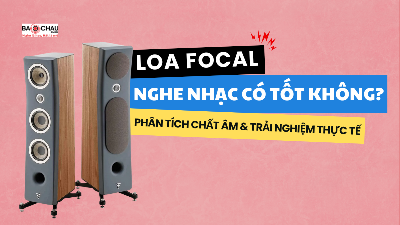 Loa Focal nghe nhạc có tốt không? Phân tích chất âm & trải nghiệm thực tế