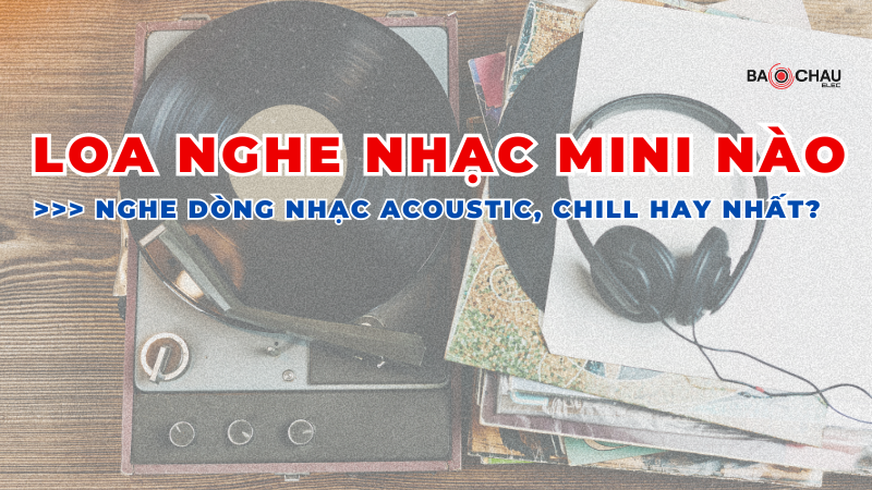 Loa nghe nhạc mini nào nghe dòng nhạc acoustic, chill hay nhất?