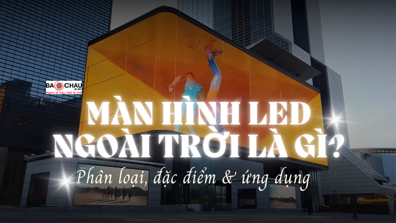 Màn hình LED ngoài trời là gì? Phân loại, đặc điểm nổi bật và ứng dụng