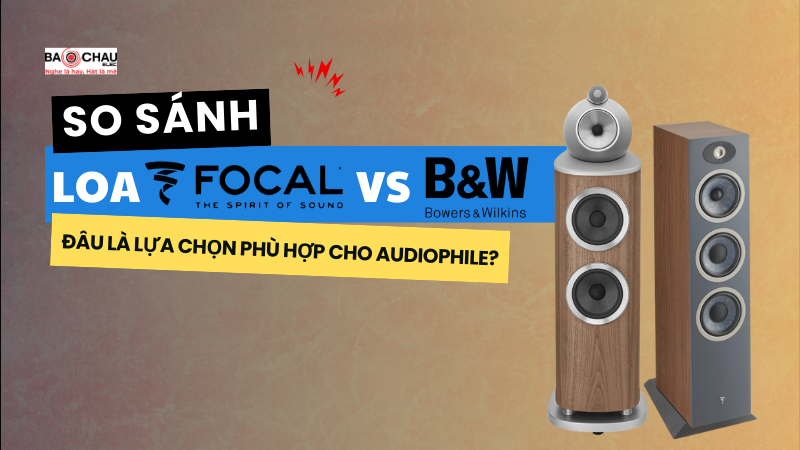 So sánh loa Focal và B&W: Đâu là lựa chọn phù hợp cho audiophile?