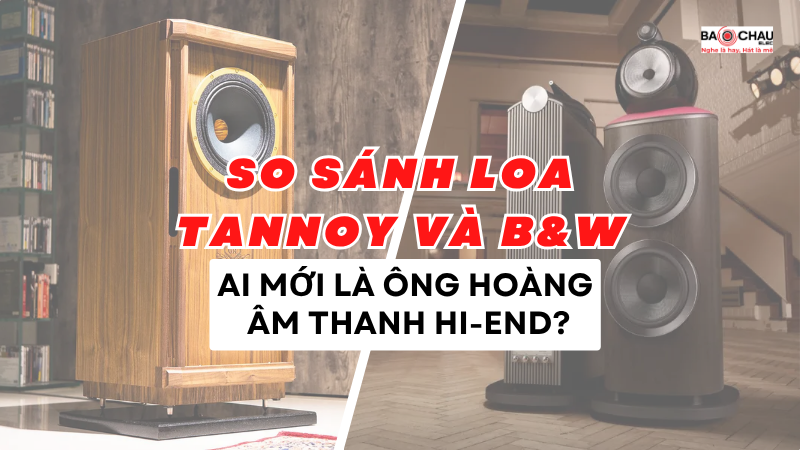 So sánh loa Tannoy và B&W - Ai mới là ông hoàng âm thanh Hi-End
