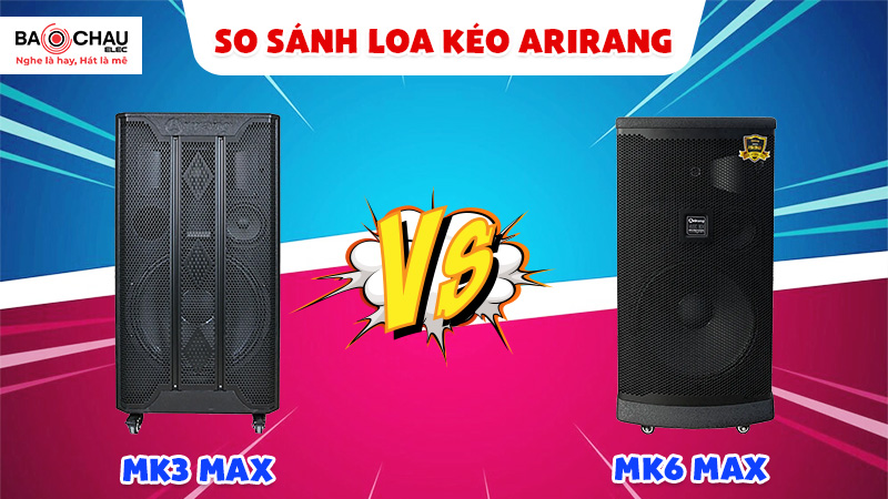 So sánh loa kéo Arirang MK6 Max vs MK3 Max - Loa nào tốt hơn?