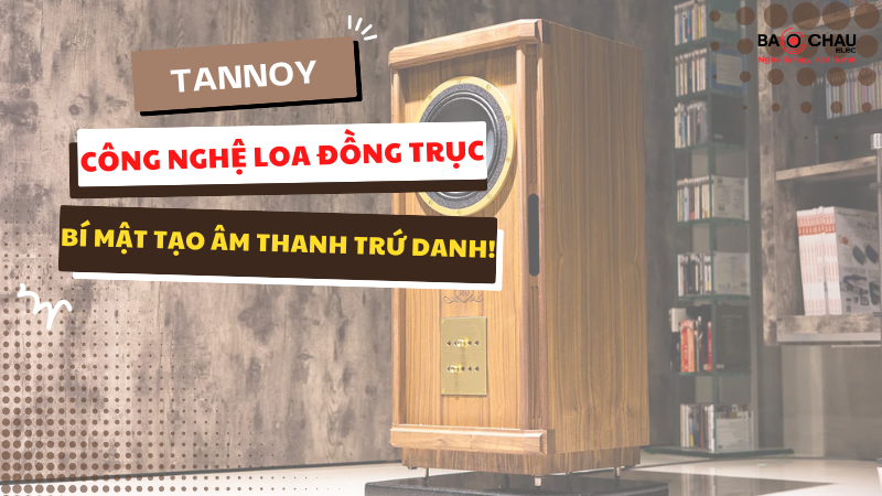 Tannoy Công nghệ Loa đồng trục - Bí mật tạo âm thanh trứ danh!