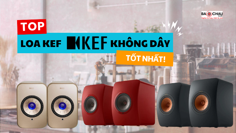 Top Loa KEF Không Dây Tốt Nhất 2026