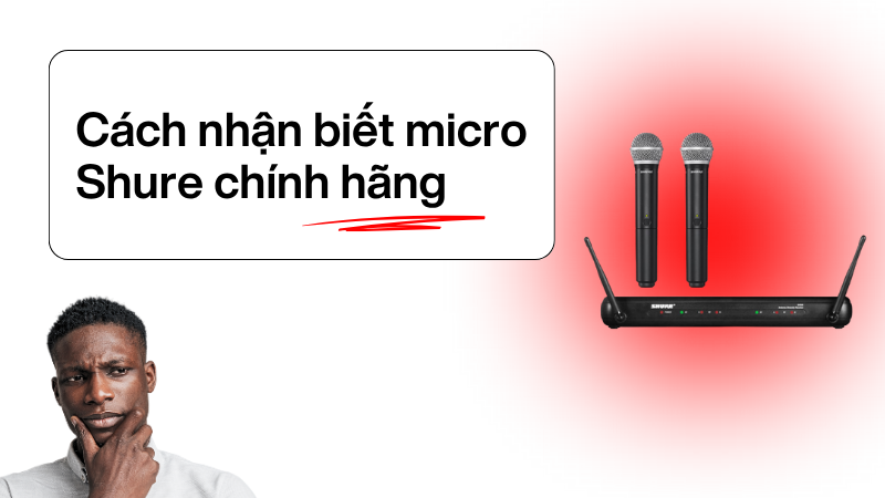 Cách nhận biết micro Shure chính hãng - Phân biệt hàng thật giả