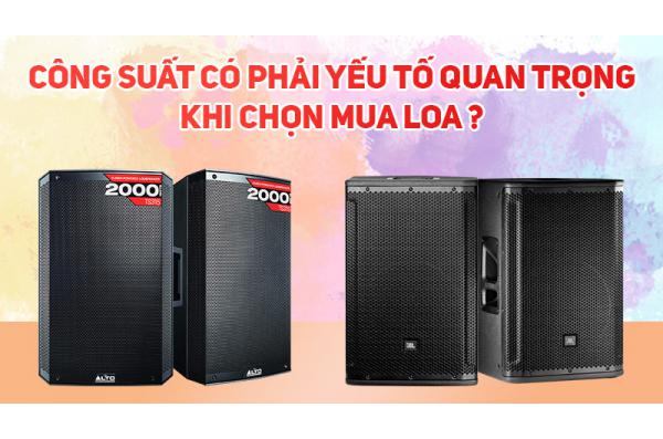 Công suất có phải yếu tố quan trọng nhất khi chọn mua loa?