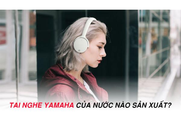 Tai nghe Yamaha của nước nào sản xuất và nên mua không?