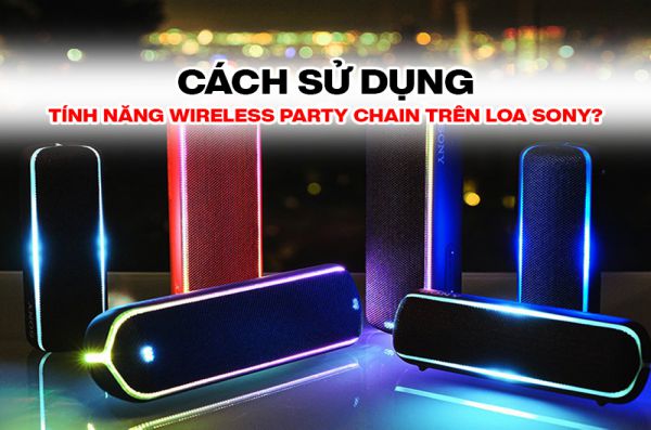 Tính năng Wireless Party Chain là gì? Sử dụng Wireless Party Chain trên loa Sony như thế nào