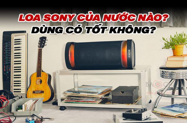 Loa Sony của nước nào? Dùng có tốt không? Tại sao nên mua?