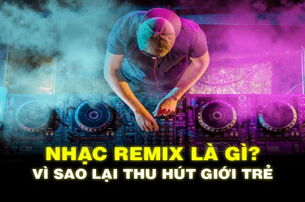 Nhạc Remix là gì? Vì sao lại thu hút giới trẻ