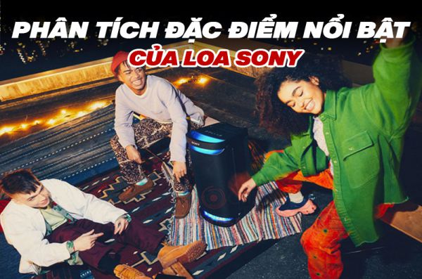 Phân tích đặc điểm nổi bật của Loa Sony giúp bạn chọn mua loa phù hợp