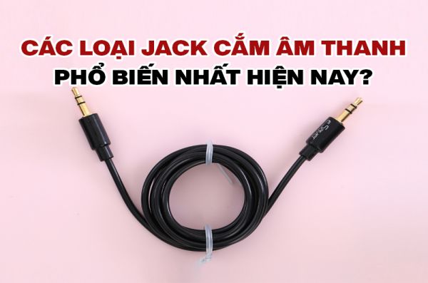 Các loại jack cắm âm thanh phổ biến nhất hiện nay?