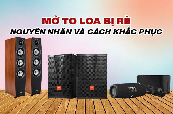 Nguyên nhân và cách khắc phục khi mở to loa bị rè