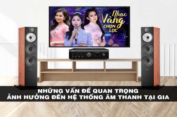 Những vấn đề quan trọng ảnh hưởng đến hệ thống âm thanh tại gia