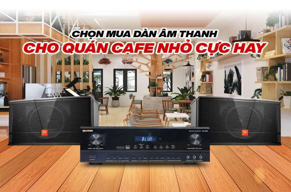 Tiêu chí chọn mua dàn âm thanh cho quán cafe nhỏ tốt nhất