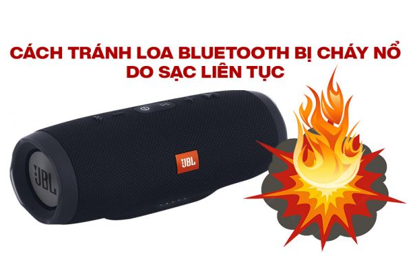 Cách phòng tránh Loa bluetooth bị cháy nổ do sạc liên tục
