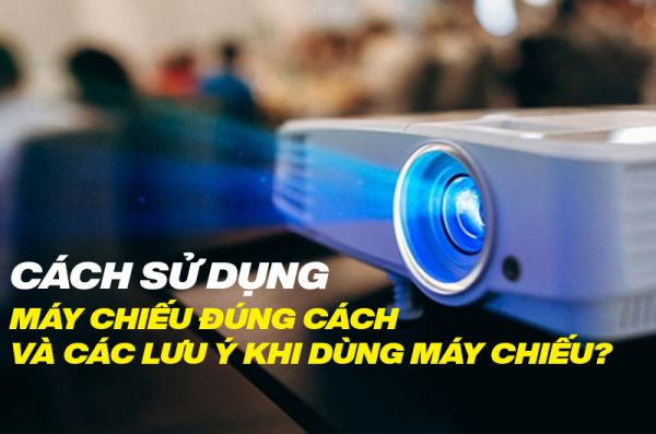 Cách sử dụng máy chiếu đúng cách và các lưu ý khi dùng máy chiếu?