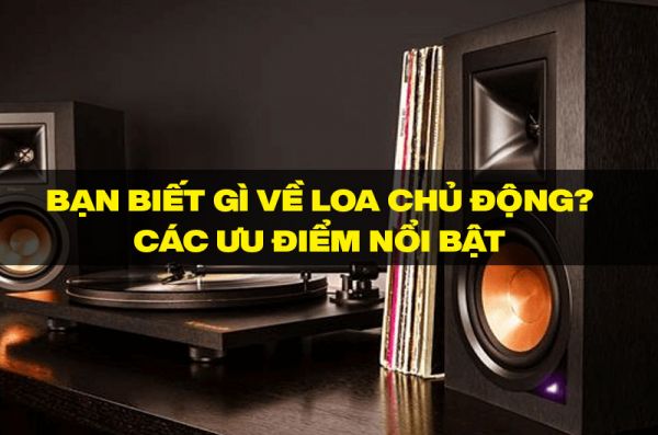 Loa chủ động là gì? Ưu điểm nổi bật của Loa chủ động