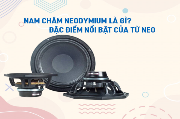 Nam châm Neodymium là gì? từ Neo có tác dụng gì với loa?