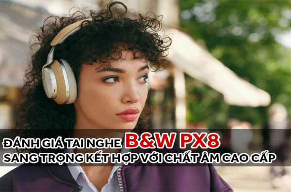 Đánh giá tai nghe B&W PX8 tại Bảo Châu Elec