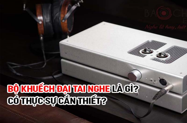 Bộ khuếch đại tai nghe là gì? Có thực sự cần thiết hay không?