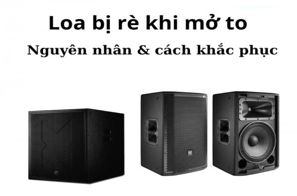 Nguyên nhân và cách khắc phục Loa bị rè khi mở to 