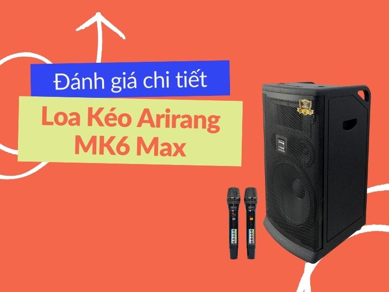 Đánh giá chi tiết loa kéo Arirang MK6 Max đầy đủ A-Z
