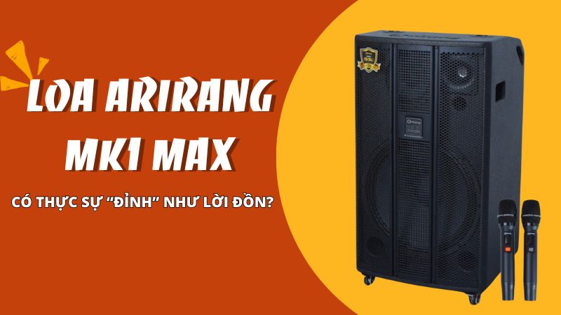 Đánh giá loa Arirang MK1 Max - Có thực sự “đỉnh” như lời đồn?