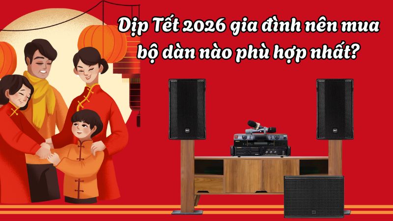 Dịp Tết 2026 gia đình nên mua những bộ dàn nào phù hợp nhất?