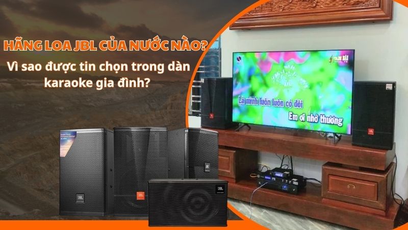 Hãng loa JBL của nước nào? Vì sao được tin chọn trong dàn karaoke gia đình?