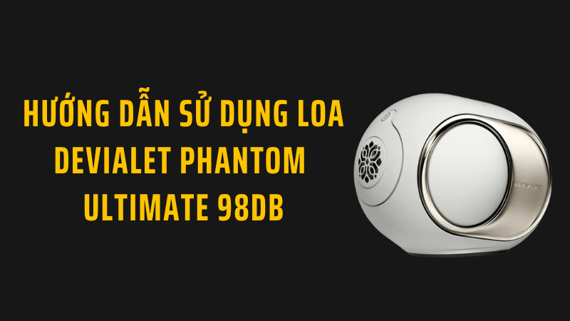 Hướng dẫn sử dụng loa Devialet Phantom Ultimate 98dB chi tiết nhất cho người mới