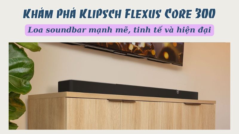 Khám phá Klipsch Flexus Core 300: Loa soundbar mạnh mẽ, tinh tế và hiện đại