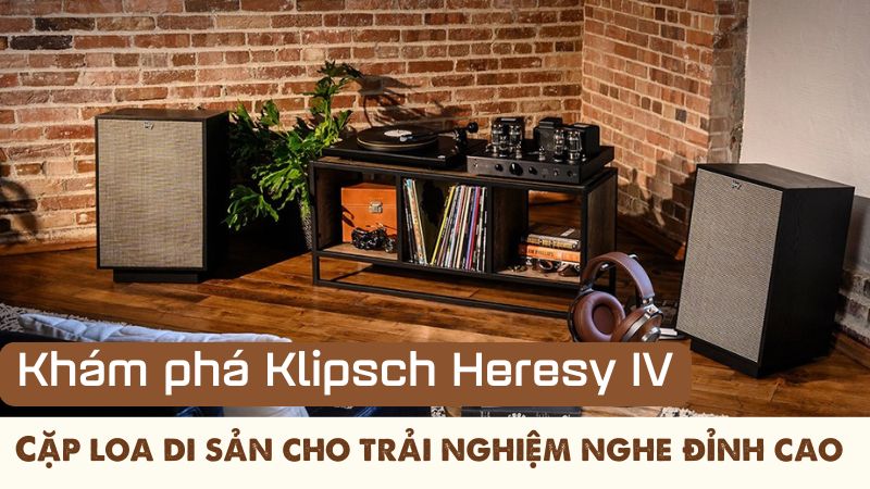 Khám phá Klipsch Heresy IV: Cặp loa di sản cho trải nghiệm nghe đỉnh cao