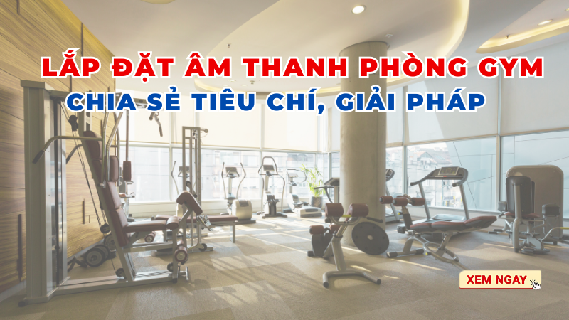 Lắp Đặt Âm Thanh Phòng Gym: Chia Sẻ Tiêu Chí, Giải Pháp