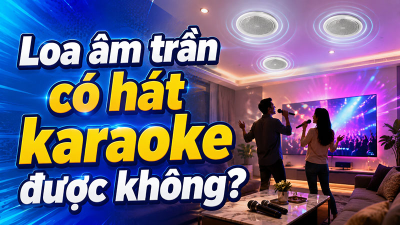 Loa &acirc;m trần c&oacute; h&aacute;t karaoke được kh&ocirc;ng?