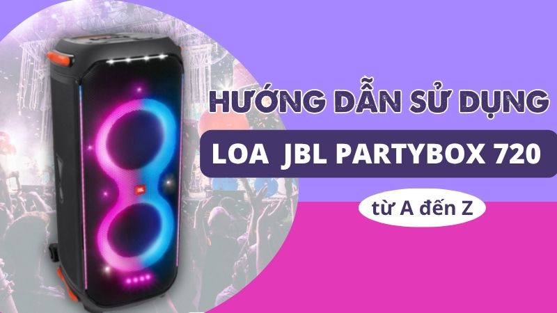 Trọn bộ hướng dẫn sử dụng Loa JBL PartyBox 720 từ A đến Z