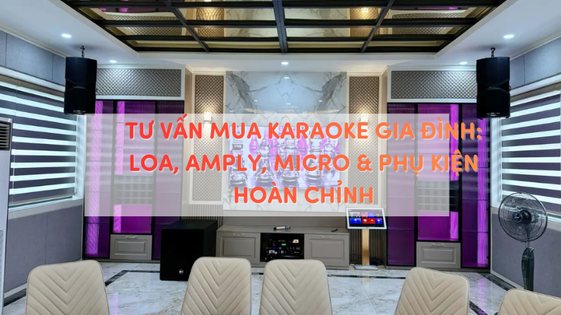 Tư vấn mua karaoke gia đình: Loa, amply, micro & phụ kiện hoàn chỉnh