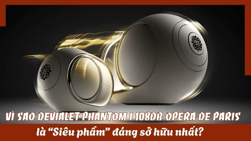 Vì sao Devialet Phantom I 108dB Opéra de Paris là “siêu phẩm” đáng sở hữu nhất?